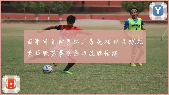 百事可乐世界杯广告亮相 以足球元素串联赛事氛围与品牌传播