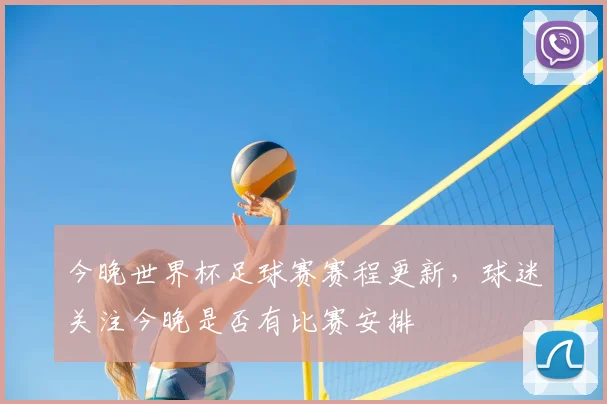 今晚世界杯足球赛赛程更新,球迷关注今晚是否有比赛安排