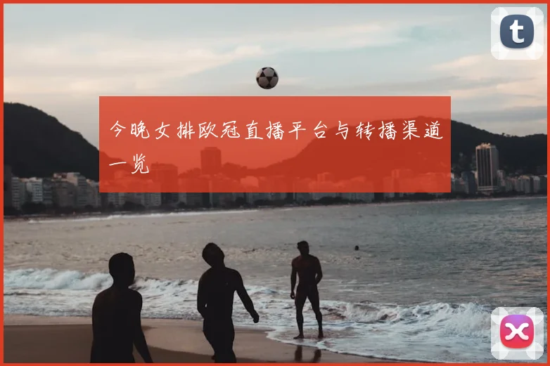 今晚女排欧冠直播平台与转播渠道一览