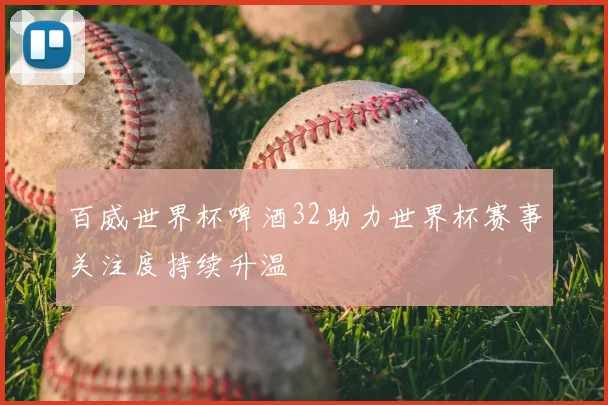 百威世界杯啤酒32助力世界杯赛事关注度持续升温