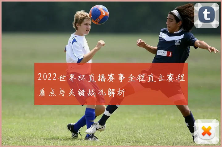 2022世界杯直播赛事全程直击赛程看点与关键战况解析