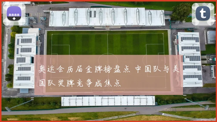 奥运会历届金牌榜盘点 中国队与美国队奖牌竞争成焦点