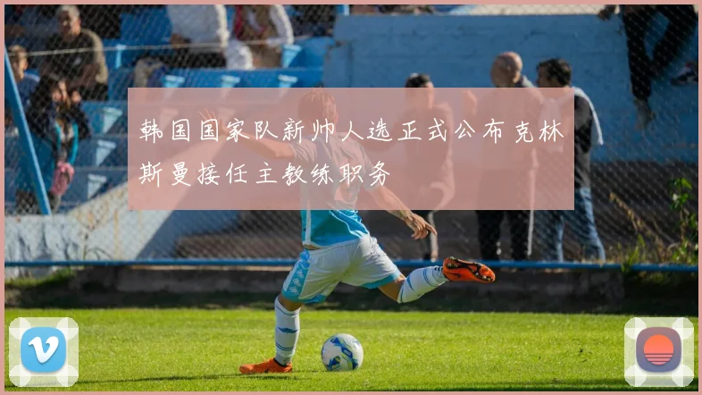 韩国国家队新帅人选正式公布克林斯曼接任主教练职务