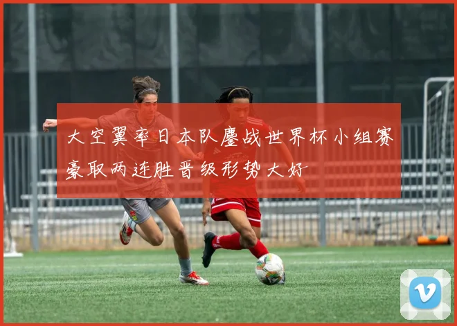 大空翼率日本队鏖战世界杯小组赛豪取两连胜晋级形势大好