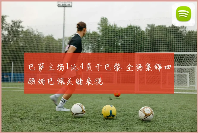 巴萨主场1比4负于巴黎 全场集锦回顾姆巴佩关键表现