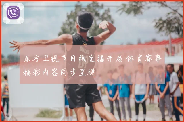东方卫视节目线直播开启 体育赛事精彩内容同步呈现