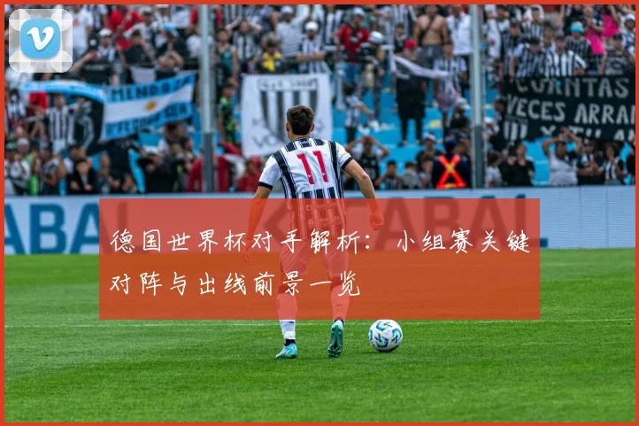 德国世界杯对手解析：小组赛关键对阵与出线前景一览