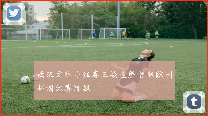 西班牙队小组赛三战全胜晋级欧洲杯淘汰赛阶段