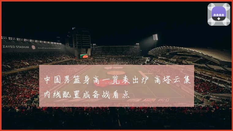 中国男篮身高一览表出炉 高塔云集内线配置成备战看点