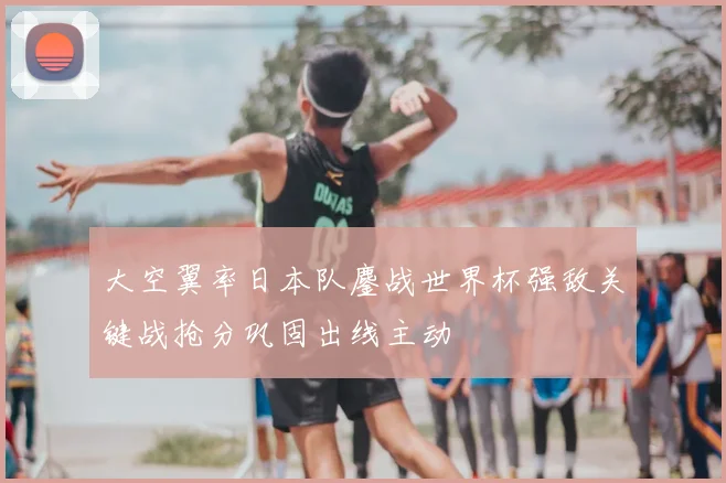 大空翼率日本队鏖战世界杯强敌关键战抢分巩固出线主动