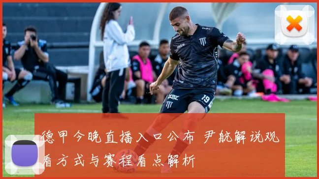 德甲今晚直播入口公布 尹航解说观看方式与赛程看点解析