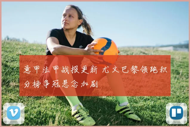 意甲法甲战报更新 尤文巴黎领跑积分榜争冠悬念加剧