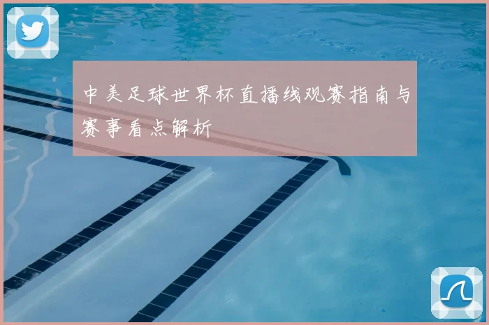 中美足球世界杯直播线观赛指南与赛事看点解析