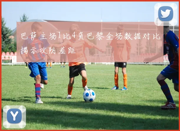 巴萨主场1比4负巴黎全场数据对比揭示攻防差距