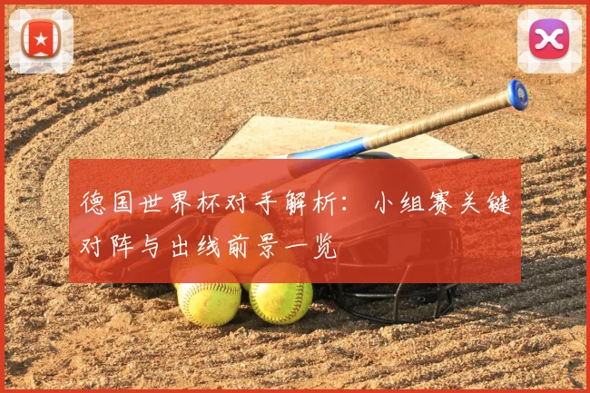德国世界杯对手解析：小组赛关键对阵与出线前景一览