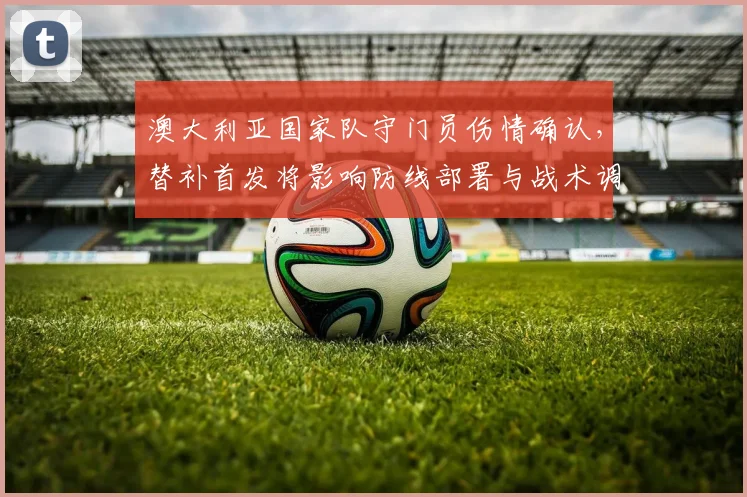 澳大利亚国家队守门员伤情确认，替补首发将影响防线部署与战术调整