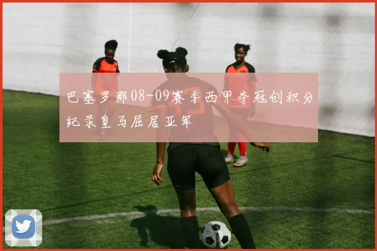 巴塞罗那08-09赛季西甲夺冠创积分纪录皇马屈居亚军
