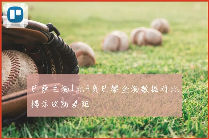 巴萨主场1比4负巴黎全场数据对比揭示攻防差距