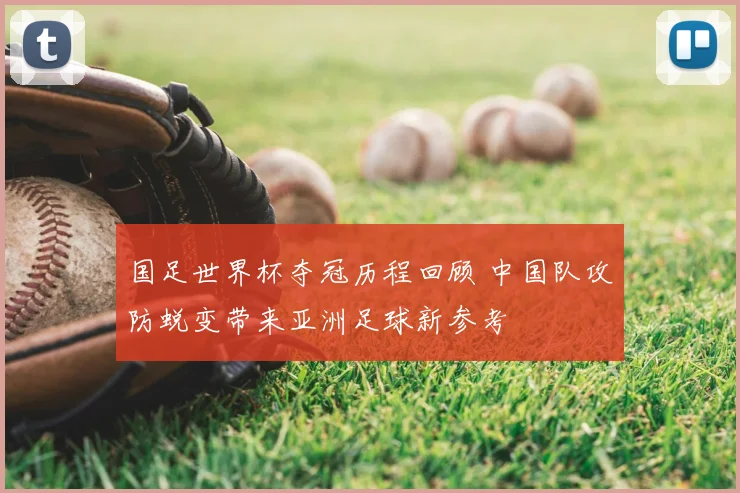 国足世界杯夺冠历程回顾 中国队攻防蜕变带来亚洲足球新参考