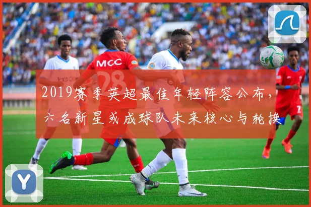 2019赛季英超最佳年轻阵容公布，六名新星或成球队未来核心与轮换
