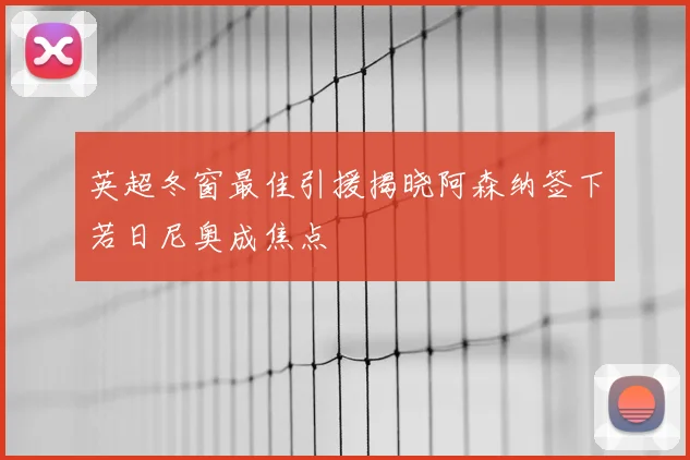 英超冬窗最佳引援揭晓阿森纳签下若日尼奥成焦点