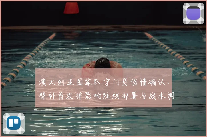 澳大利亚国家队守门员伤情确认，替补首发将影响防线部署与战术调整