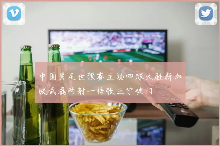 中国男足世预赛主场四球大胜新加坡武磊两射一传张玉宁破门