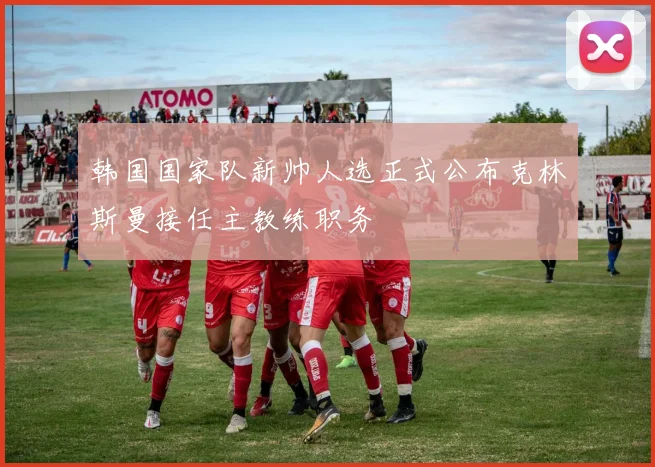 韩国国家队新帅人选正式公布克林斯曼接任主教练职务