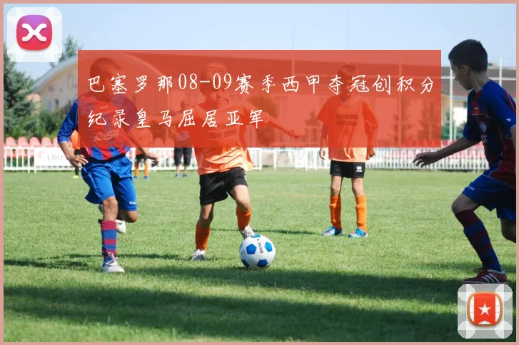 巴塞罗那08-09赛季西甲夺冠创积分纪录皇马屈居亚军