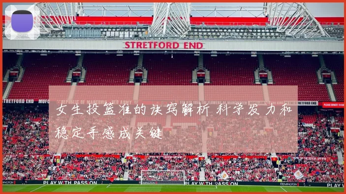 女生投篮准的诀窍解析 科学发力和稳定手感成关键