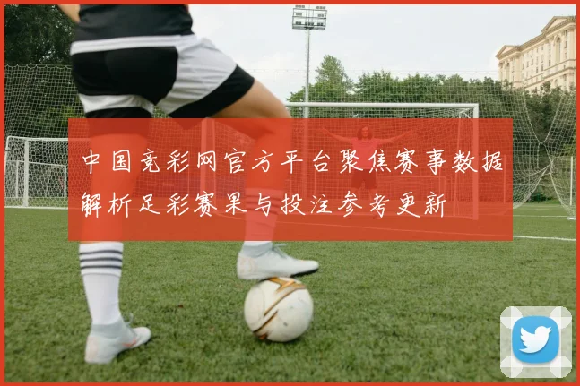 中国竞彩网官方平台聚焦赛事数据解析足彩赛果与投注参考更新