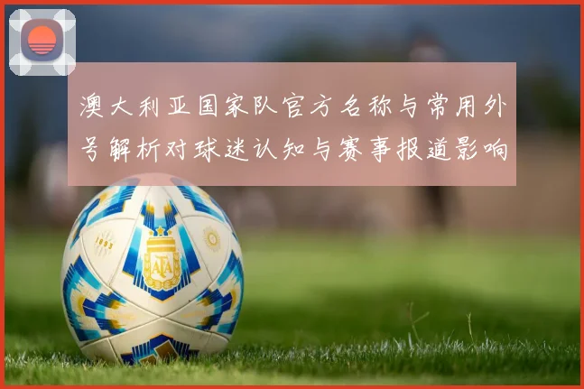 澳大利亚国家队官方名称与常用外号解析对球迷认知与赛事报道影响