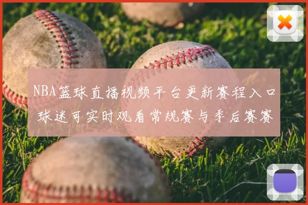NBA篮球直播视频平台更新赛程入口 球迷可实时观看常规赛与季后赛赛事直播