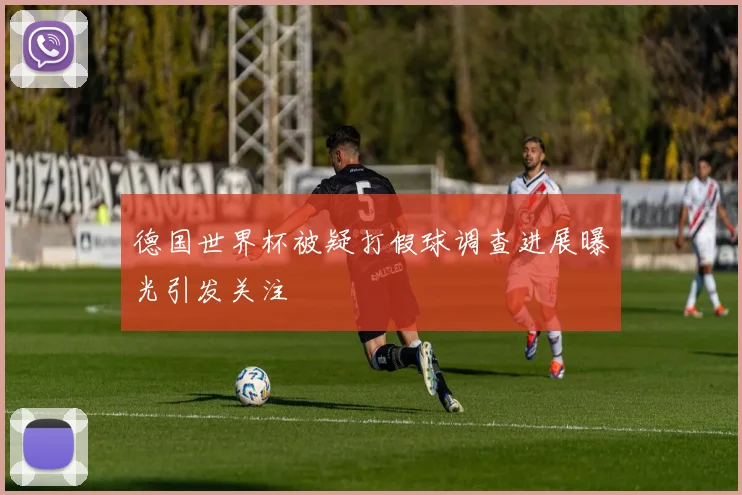 德国世界杯被疑打假球调查进展曝光引发关注