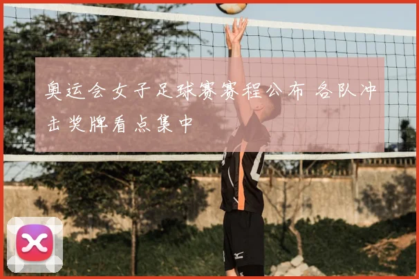 奥运会女子足球赛赛程公布 各队冲击奖牌看点集中