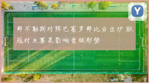 那不勒斯对阵巴塞罗那比分出炉 欧冠对决赛果影响晋级形势
