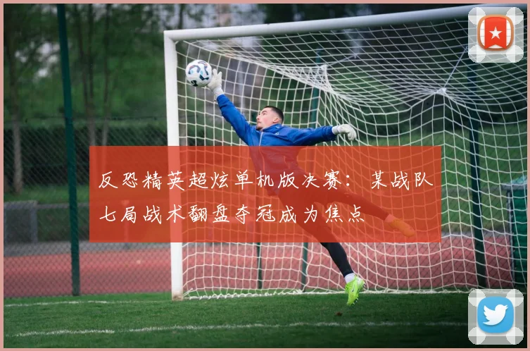 反恐精英超炫单机版决赛：某战队七局战术翻盘夺冠成为焦点