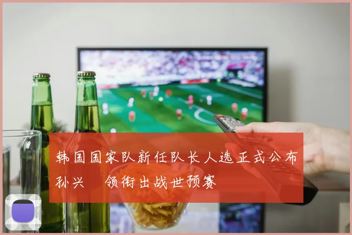 韩国国家队新任队长人选正式公布孙兴慜领衔出战世预赛