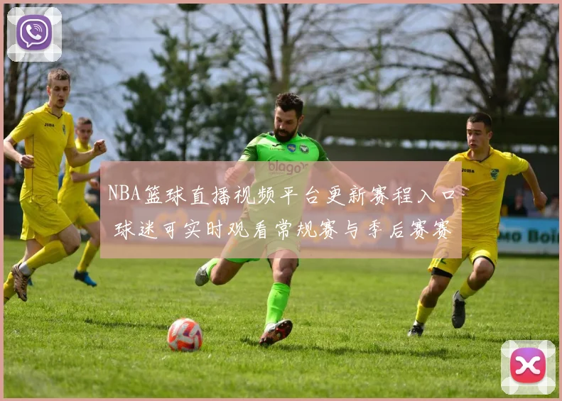 NBA篮球直播视频平台更新赛程入口 球迷可实时观看常规赛与季后赛赛事直播