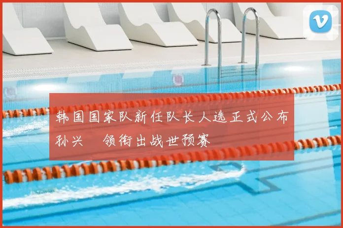 韩国国家队新任队长人选正式公布孙兴慜领衔出战世预赛