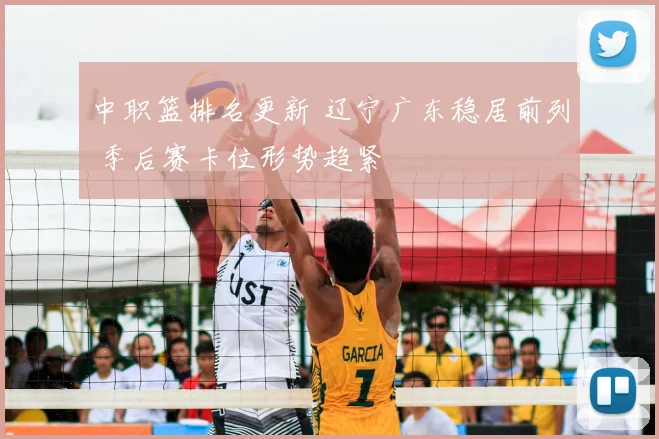 中职篮排名更新 辽宁广东稳居前列 季后赛卡位形势趋紧