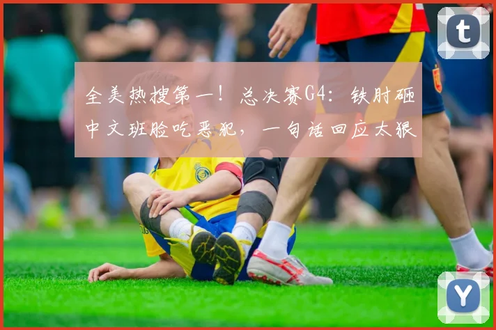 全美热搜第一！总决赛G4：铁肘砸中文班脸吃恶犯，一句话回应太狠
