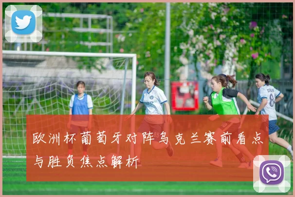 欧洲杯葡萄牙对阵乌克兰赛前看点与胜负焦点解析